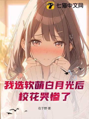 我选软萌白月光后，校花哭惨了