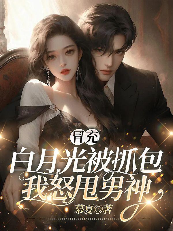 冒充白月光被抓包,我怒甩男神